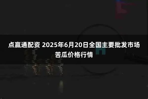 点赢通配资 2025年6月20日全国主要批发市场苦瓜价格行情