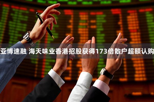 亚博速融 海天味业香港招股获得173倍散户超额认购