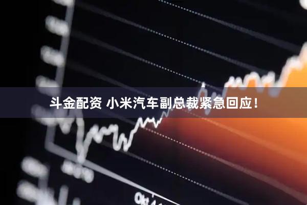 斗金配资 小米汽车副总裁紧急回应！
