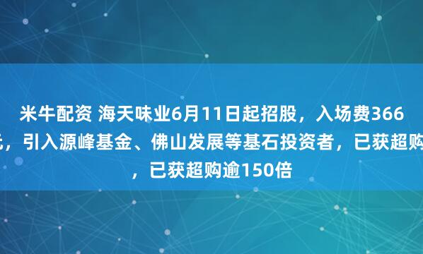 米牛配资 海天味业6月11日起招股，入场费3666.62港元，引入源峰基金、佛山发展等基石投资者，已获超购逾150倍