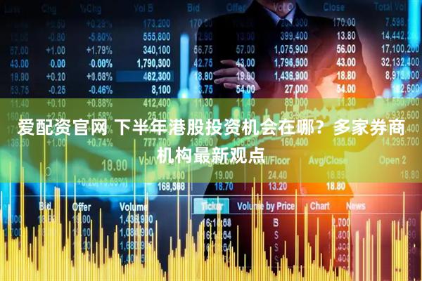 爱配资官网 下半年港股投资机会在哪？多家券商机构最新观点