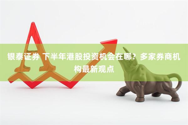 银泰证券 下半年港股投资机会在哪？多家券商机构最新观点