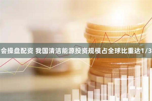 会操盘配资 我国清洁能源投资规模占全球比重达1/3