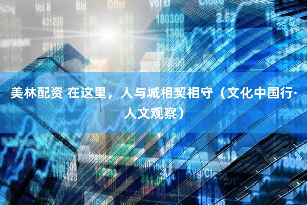美林配资 在这里，人与城相契相守（文化中国行·人文观察）