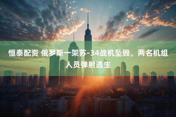 恒泰配资 俄罗斯一架苏-34战机坠毁，两名机组人员弹射逃生