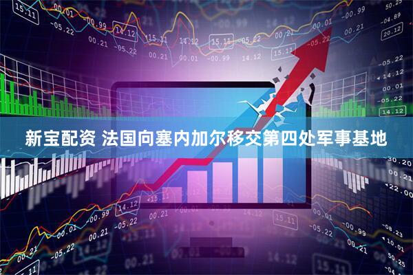 新宝配资 法国向塞内加尔移交第四处军事基地