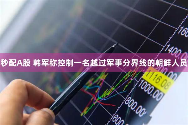 秒配A股 韩军称控制一名越过军事分界线的朝鲜人员