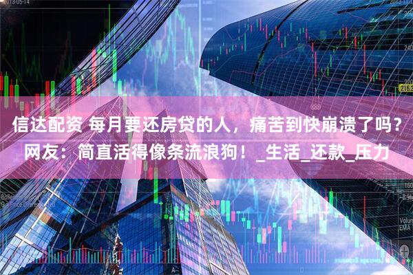 信达配资 每月要还房贷的人，痛苦到快崩溃了吗？网友：简直活得像条流浪狗！_生活_还款_压力