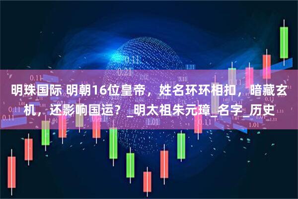 明珠国际 明朝16位皇帝，姓名环环相扣，暗藏玄机，还影响国运？_明太祖朱元璋_名字_历史