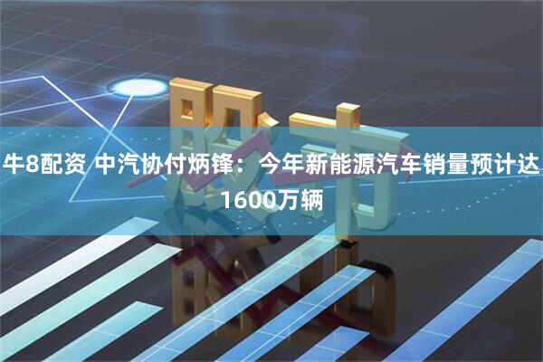 牛8配资 中汽协付炳锋：今年新能源汽车销量预计达1600万辆