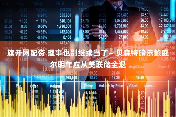 旗开网配资 理事也别继续当了— 贝森特暗示鲍威尔明年应从美联储全退