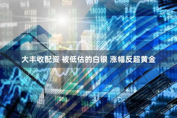 大丰收配资 被低估的白银 涨幅反超黄金