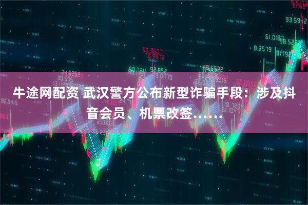 牛途网配资 武汉警方公布新型诈骗手段：涉及抖音会员、机票改签……