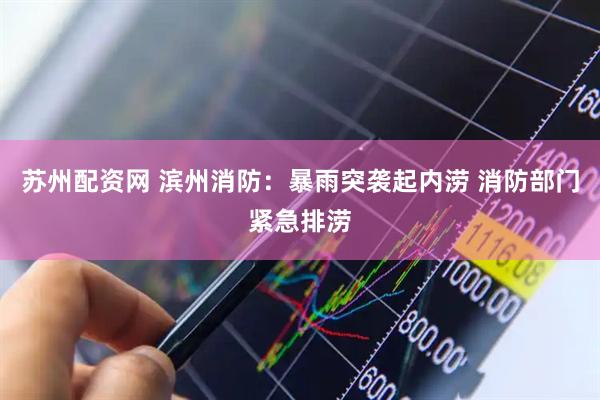 苏州配资网 滨州消防:暴雨突袭起内涝 消防部门紧急排涝