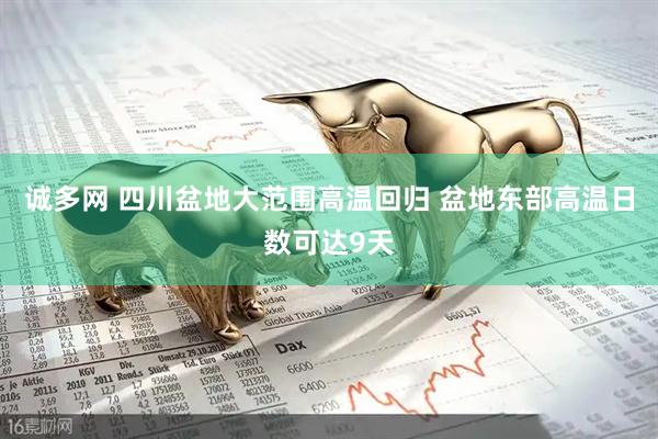 诚多网 四川盆地大范围高温回归 盆地东部高温日数可达9天