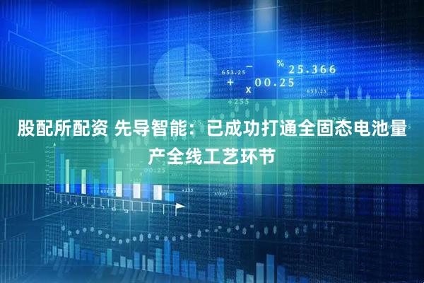 股配所配资 先导智能：已成功打通全固态电池量产全线工艺环节