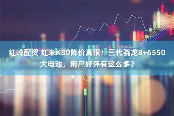 红岭配资 红米K80降价真狠！三代骁龙8+6550大电池，用户好评有这么多？