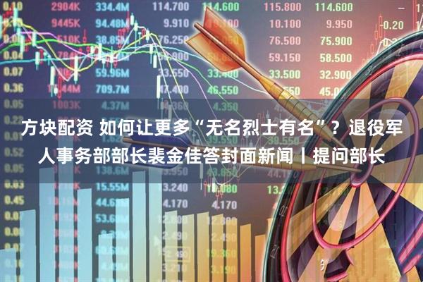 方块配资 如何让更多“无名烈士有名”？退役军人事务部部长裴金佳答封面新闻丨提问部长