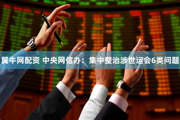 翼牛网配资 中央网信办：集中整治涉世运会6类问题