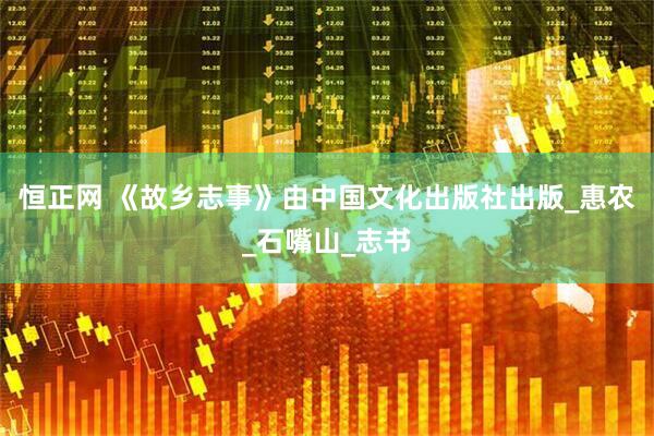 恒正网 《故乡志事》由中国文化出版社出版_惠农_石嘴山_志书