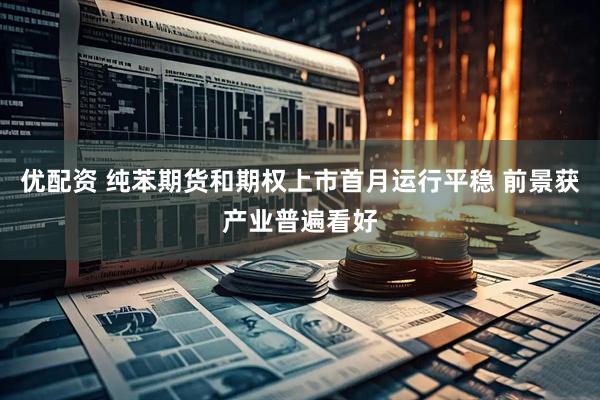 优配资 纯苯期货和期权上市首月运行平稳 前景获产业普遍看好