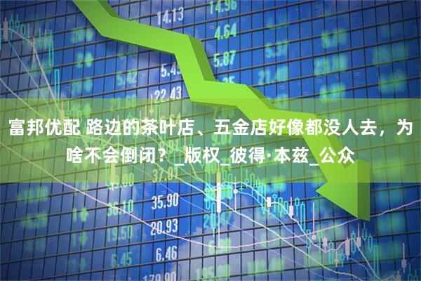 富邦优配 路边的茶叶店、五金店好像都没人去，为啥不会倒闭？_版权_彼得·本兹_公众