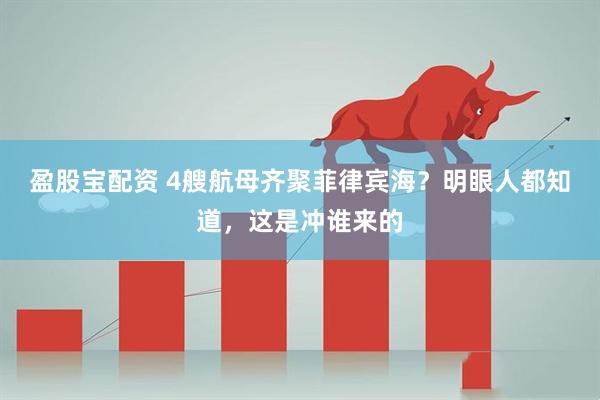 盈股宝配资 4艘航母齐聚菲律宾海？明眼人都知道，这是冲谁来的
