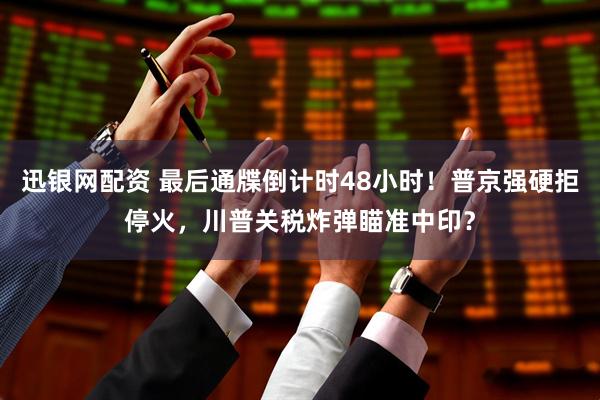 迅银网配资 最后通牒倒计时48小时！普京强硬拒停火，川普关税炸弹瞄准中印？