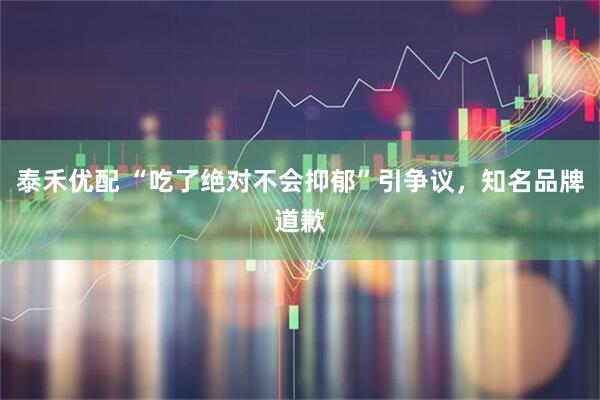 泰禾优配 “吃了绝对不会抑郁”引争议，知名品牌道歉