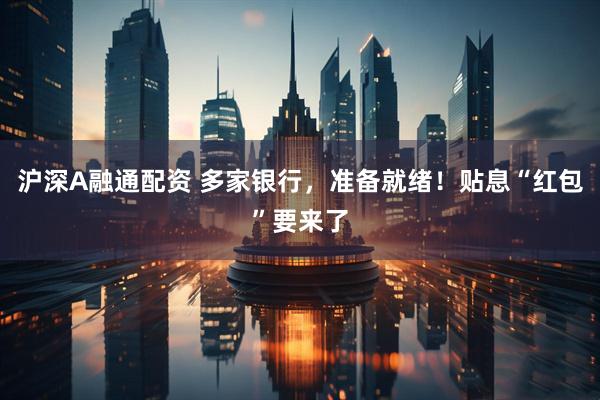 沪深A融通配资 多家银行，准备就绪！贴息“红包”要来了