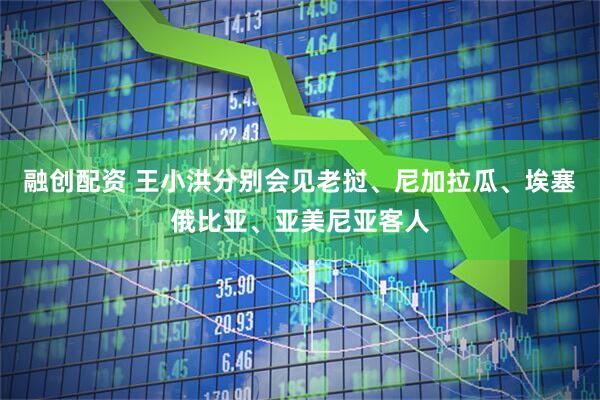 融创配资 王小洪分别会见老挝、尼加拉瓜、埃塞俄比亚、亚美尼亚客人