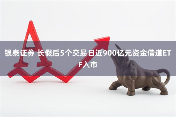 银泰证券 长假后5个交易日近900亿元资金借道ETF入市