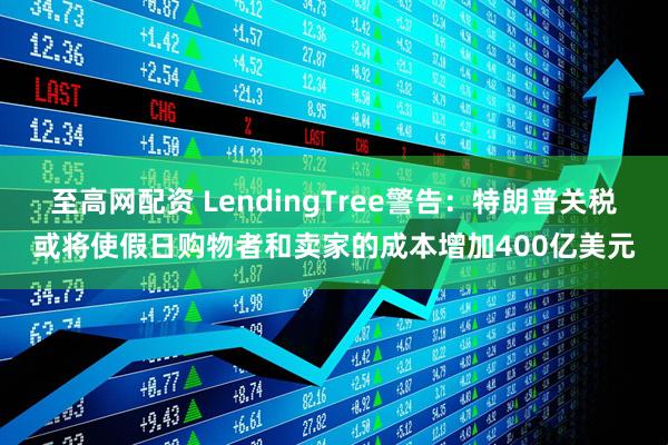 至高网配资 LendingTree警告:特朗普关税或将使假日购物者和卖家的成本增加400亿美元