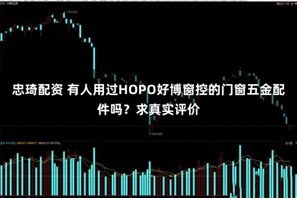 忠琦配资 有人用过HOPO好博窗控的门窗五金配件吗？求真实评价