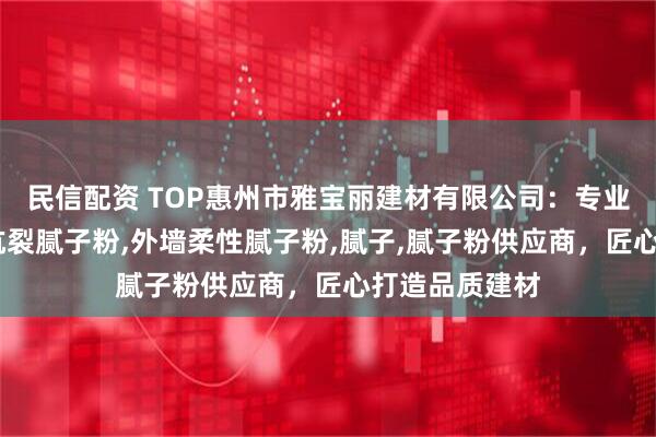 民信配资 TOP惠州市雅宝丽建材有限公司：专业防水腻子粉,抗裂腻子粉,外墙柔性腻子粉,腻子,腻子粉供应商，匠心打造品质建材