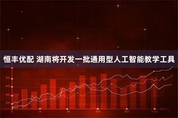 恒丰优配 湖南将开发一批通用型人工智能教学工具