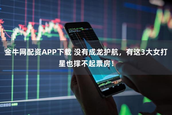 金牛网配资APP下载 没有成龙护航，有这3大女打星也撑不起票房！