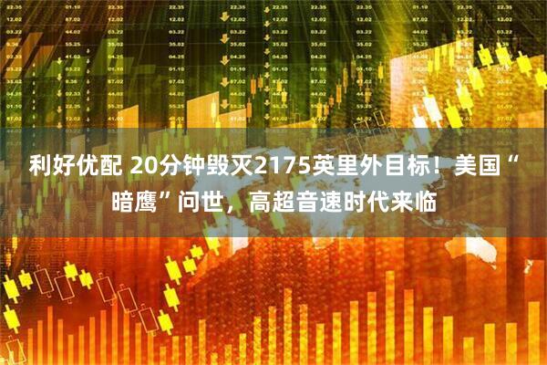 利好优配 20分钟毁灭2175英里外目标！美国“暗鹰”问世，高超音速时代来临