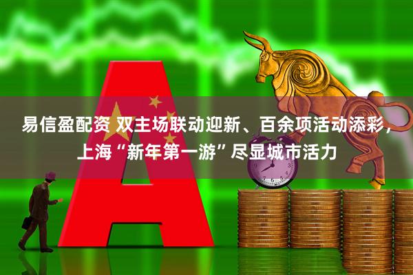 易信盈配资 双主场联动迎新、百余项活动添彩，上海“新年第一游”尽显城市活力