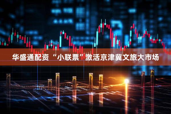 华盛通配资 “小联票”激活京津冀文旅大市场