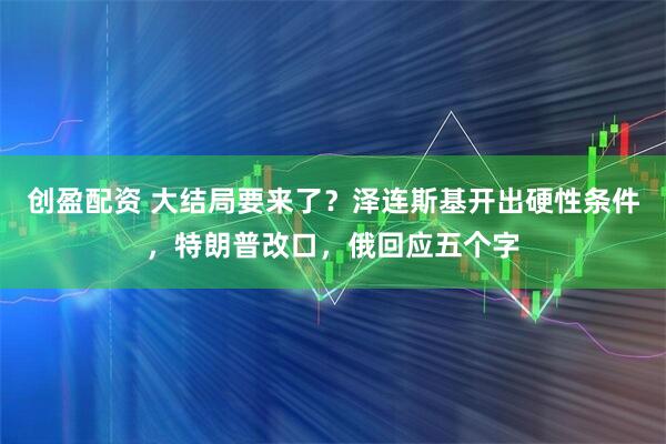 创盈配资 大结局要来了？泽连斯基开出硬性条件，特朗普改口，俄回应五个字