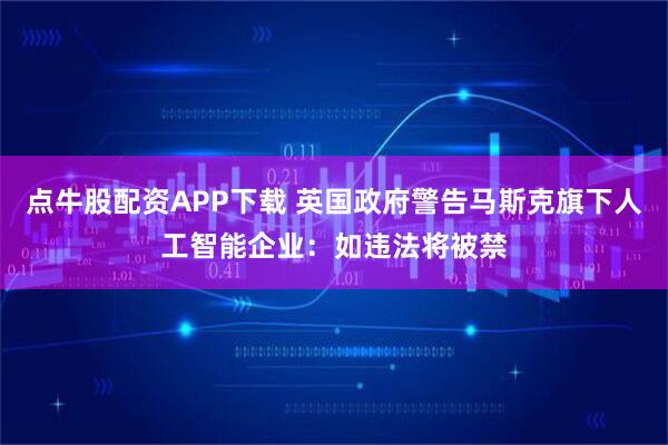 点牛股配资APP下载 英国政府警告马斯克旗下人工智能企业：如违法将被禁