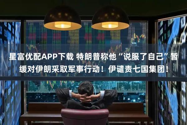 星富优配APP下载 特朗普称他“说服了自己”暂缓对伊朗采取军事行动！伊谴责七国集团！