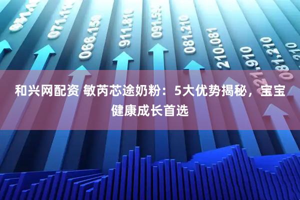 和兴网配资 敏芮芯途奶粉：5大优势揭秘，宝宝健康成长首选